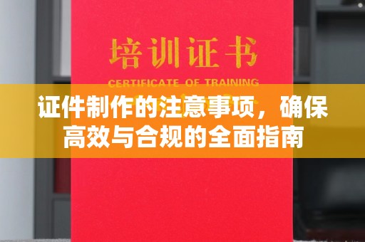 毕节证件制作的注意事项，确保高效与合规的全面指南